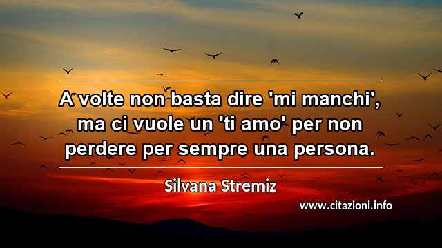 “A volte non basta dire 'mi manchi', ma ci vuole un 'ti amo' per non perdere per sempre una persona.”