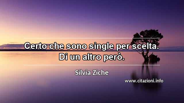 “Certo che sono single per scelta. Di un altro però.”