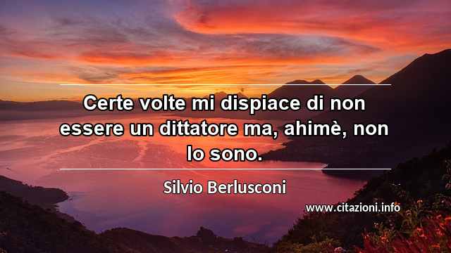 “Certe volte mi dispiace di non essere un dittatore ma, ahimè, non lo sono.”