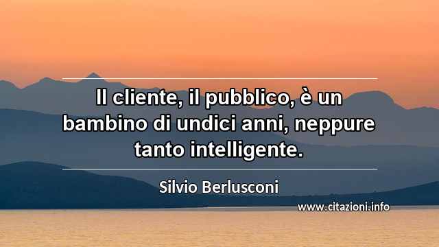 “Il cliente, il pubblico, è un bambino di undici anni, neppure tanto intelligente.”