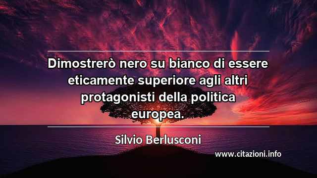“Dimostrerò nero su bianco di essere eticamente superiore agli altri protagonisti della politica europea.”