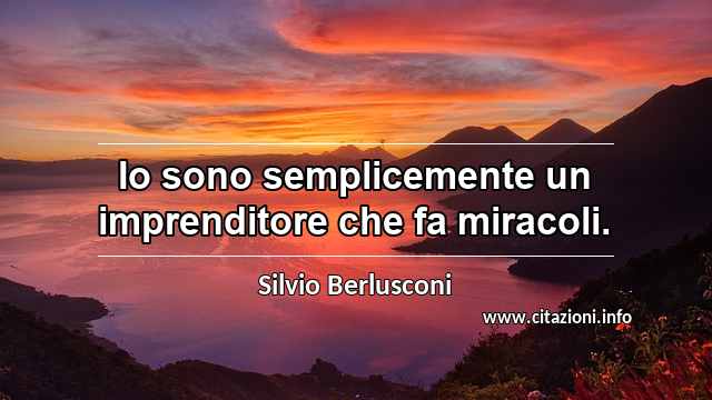 “Io sono semplicemente un imprenditore che fa miracoli.”