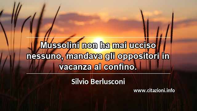 “Mussolini non ha mai ucciso nessuno, mandava gli oppositori in vacanza al confino.”