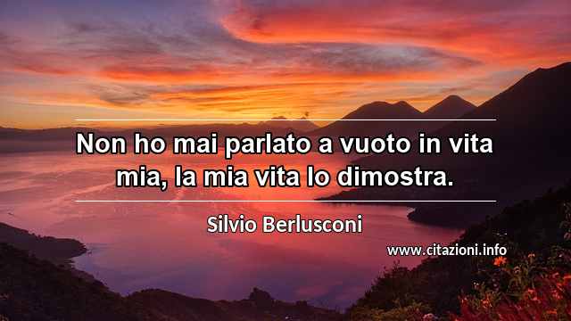 “Non ho mai parlato a vuoto in vita mia, la mia vita lo dimostra.”