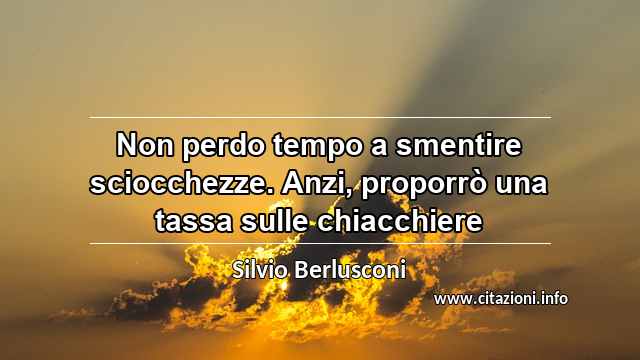 “Non perdo tempo a smentire sciocchezze. Anzi, proporrò una tassa sulle chiacchiere”