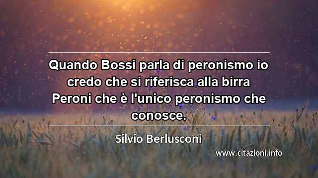 “Quando Bossi parla di peronismo io credo che si riferisca alla birra Peroni che è l'unico peronismo che conosce.”