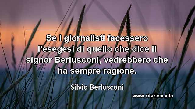 “Se i giornalisti facessero l'esegesi di quello che dice il signor Berlusconi, vedrebbero che ha sempre ragione.”