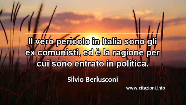 “Il vero pericolo in Italia sono gli ex comunisti, ed è la ragione per cui sono entrato in politica.”