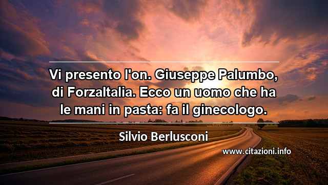 “Vi presento l'on. Giuseppe Palumbo, di ForzaItalia. Ecco un uomo che ha le mani in pasta: fa il ginecologo.”