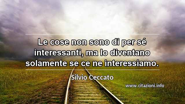 “Le cose non sono di per sé interessanti, ma lo diventano solamente se ce ne interessiamo.”