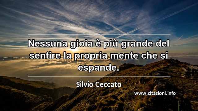 “Nessuna gioia è più grande del sentire la propria mente che si espande.”
