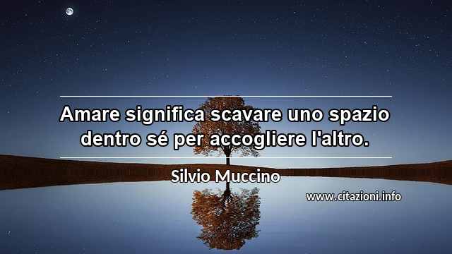 “Amare significa scavare uno spazio dentro sé per accogliere l'altro.”