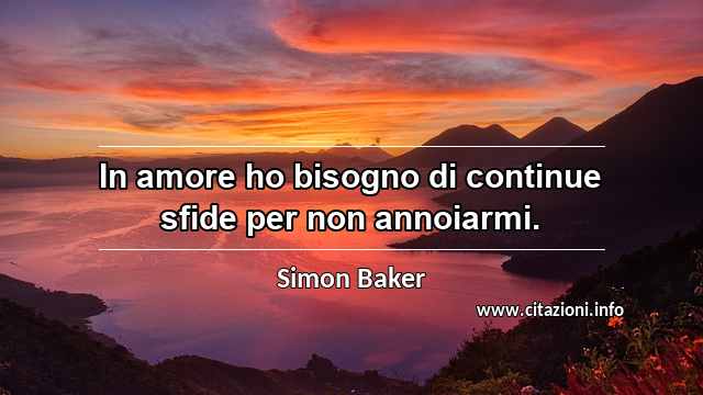 “In amore ho bisogno di continue sfide per non annoiarmi.”