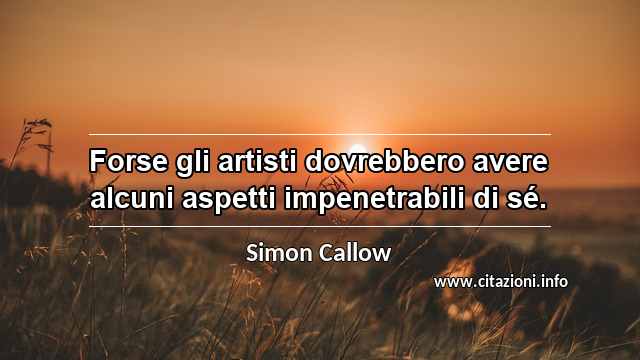 “Forse gli artisti dovrebbero avere alcuni aspetti impenetrabili di sé.”