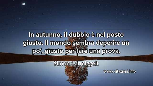 “In autunno, il dubbio è nel posto giusto. Il mondo sembra deperire un po', giusto per fare una prova.”