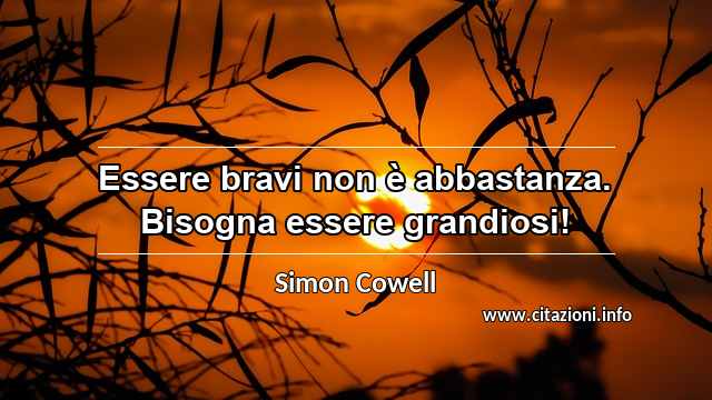 “Essere bravi non è abbastanza. Bisogna essere grandiosi!”