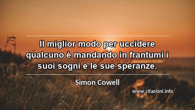 “Il miglior modo per uccidere qualcuno è mandando in frantumi i suoi sogni e le sue speranze.”