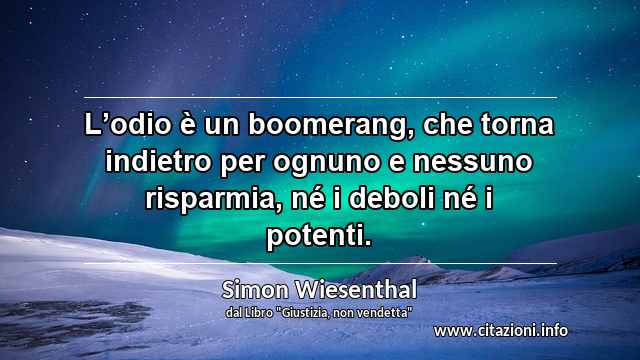 “L’odio è un boomerang, che torna indietro per ognuno e nessuno risparmia, né i deboli né i potenti.”