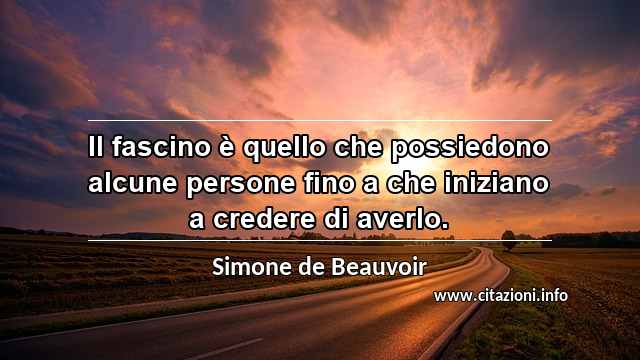 “Il fascino è quello che possiedono alcune persone fino a che iniziano a credere di averlo.”