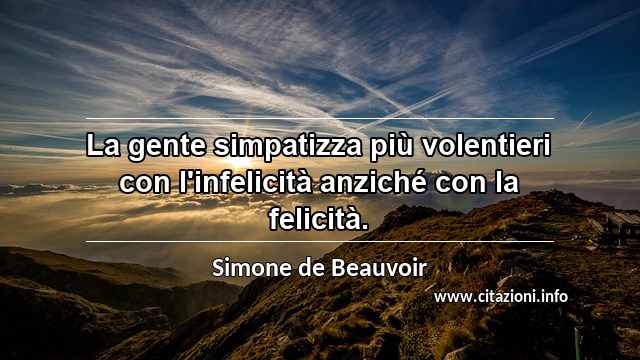 “La gente simpatizza più volentieri con l'infelicità anziché con la felicità.”