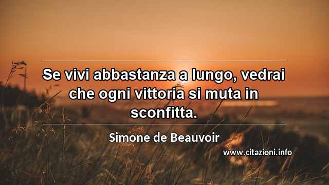 “Se vivi abbastanza a lungo, vedrai che ogni vittoria si muta in sconfitta.”