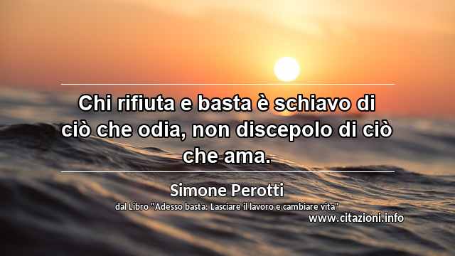 “Chi rifiuta e basta è schiavo di ciò che odia, non discepolo di ciò che ama.”