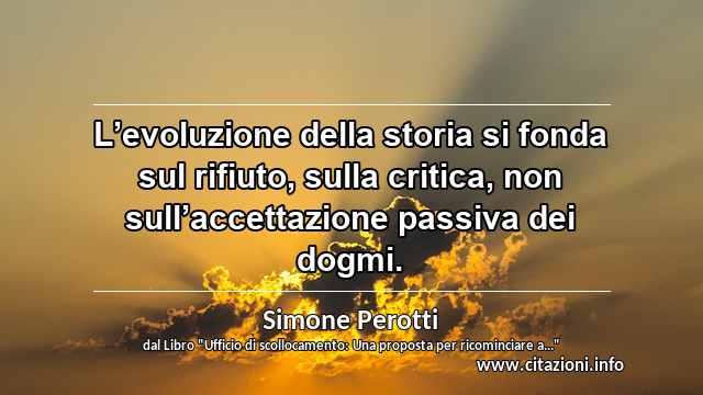 “L’evoluzione della storia si fonda sul rifiuto, sulla critica, non sull’accettazione passiva dei dogmi.”