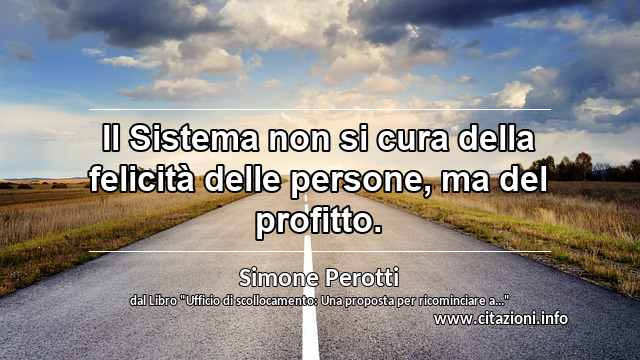 “Il Sistema non si cura della felicità delle persone, ma del profitto. ”