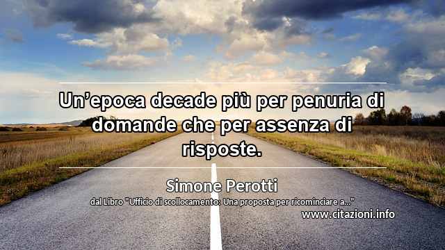 “Un’epoca decade più per penuria di domande che per assenza di risposte.”