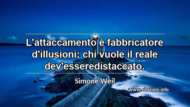 “L'attaccamento è fabbricatore d'illusioni; chi vuole il reale dev'esseredistaccato.”