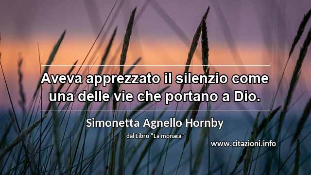 “Aveva apprezzato il silenzio come una delle vie che portano a Dio.”