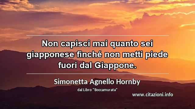 “Non capisci mai quanto sei giapponese finché non metti piede fuori dal Giappone.”