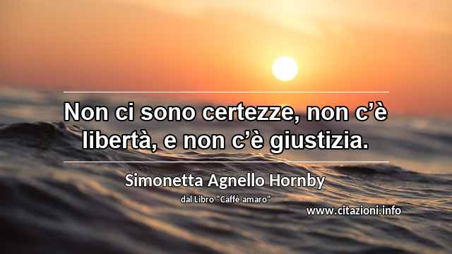 “Non ci sono certezze, non c’è libertà, e non c’è giustizia.”