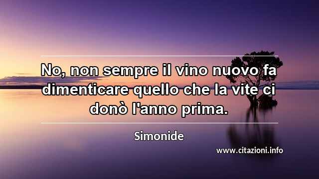 “No, non sempre il vino nuovo fa dimenticare quello che la vite ci donò l'anno prima.”