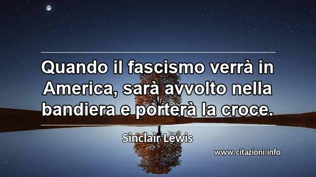 “Quando il fascismo verrà in America, sarà avvolto nella bandiera e porterà la croce.”