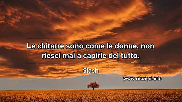 “Le chitarre sono come le donne, non riesci mai a capirle del tutto.”