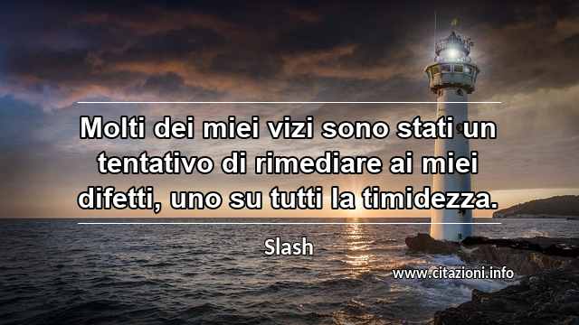 “Molti dei miei vizi sono stati un tentativo di rimediare ai miei difetti, uno su tutti la timidezza.”