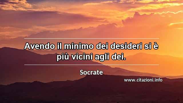“Avendo il minimo dei desideri si è più vicini agli dei.”