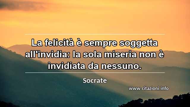 “La felicità è sempre soggetta all'invidia: la sola miseria non è invidiata da nessuno.”