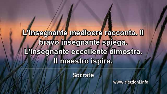 “L'insegnante mediocre racconta. Il bravo insegnante spiega. L'insegnante eccellente dimostra. Il maestro ispira.”