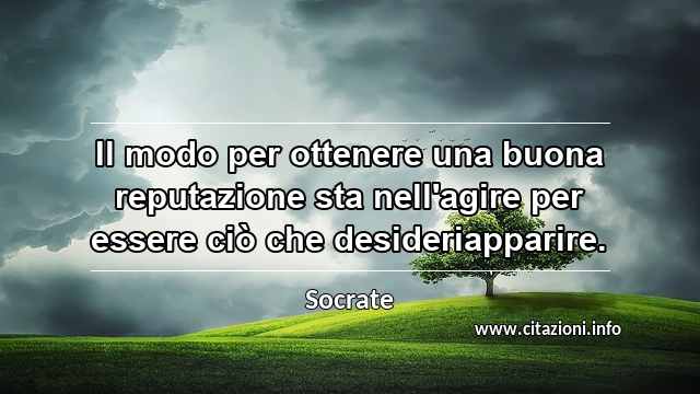 “Il modo per ottenere una buona reputazione sta nell'agire per essere ciò che desideriapparire.”