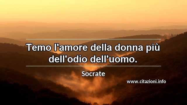 “Temo l'amore della donna più dell'odio dell'uomo.”