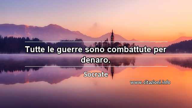 “Tutte le guerre sono combattute per denaro.”