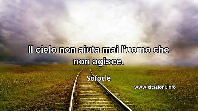 “Il cielo non aiuta mai l'uomo che non agisce.”