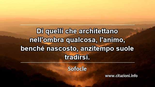 “Di quelli che architettano nell'ombra qualcosa, l'animo, benché nascosto, anzitempo suole tradirsi.”