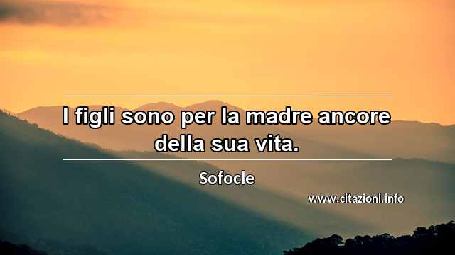 “I figli sono per la madre ancore della sua vita.”