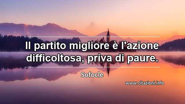 “Il partito migliore è l'azione difficoltosa, priva di paure.”