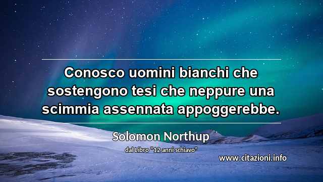 “Conosco uomini bianchi che sostengono tesi che neppure una scimmia assennata appoggerebbe.”