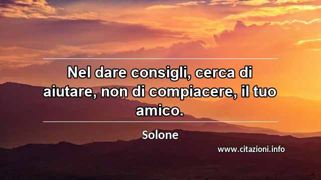“Nel dare consigli, cerca di aiutare, non di compiacere, il tuo amico.”