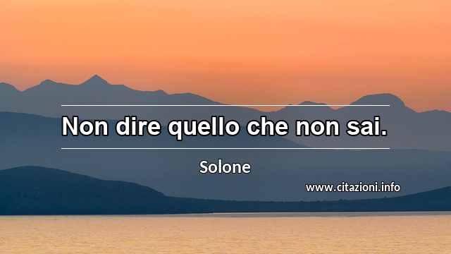“Non dire quello che non sai.”